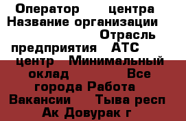 Оператор Call-центра › Название организации ­ Holiday travel › Отрасль предприятия ­ АТС, call-центр › Минимальный оклад ­ 45 000 - Все города Работа » Вакансии   . Тыва респ.,Ак-Довурак г.
